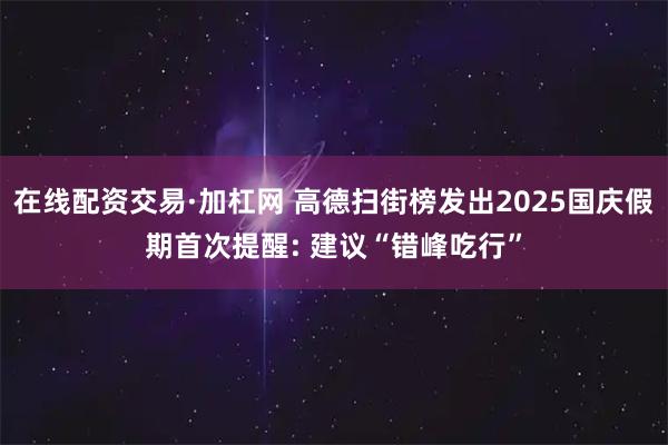 在线配资交易·加杠网 高德扫街榜发出2025国庆假期首次提醒: 建议“错峰吃行”