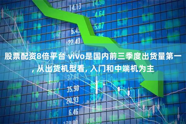 股票配资8倍平台 vivo是国内前三季度出货量第一, 从出货机型看, 入门和中端机为主