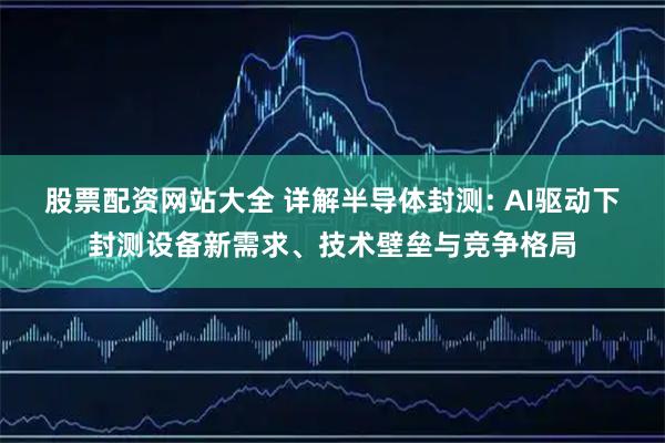 股票配资网站大全 详解半导体封测: AI驱动下封测设备新需求、技术壁垒与竞争格局