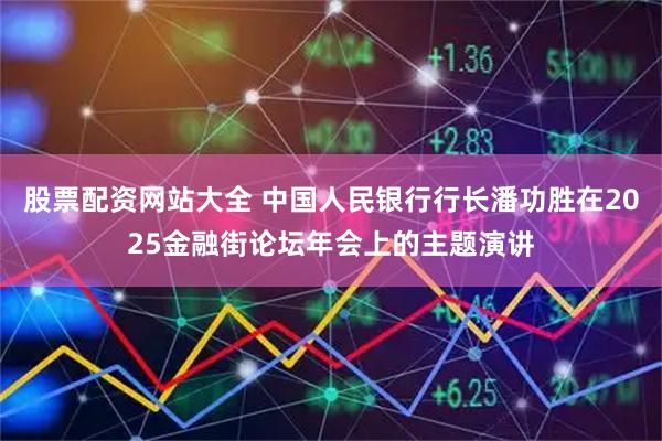 股票配资网站大全 中国人民银行行长潘功胜在2025金融街论坛年会上的主题演讲