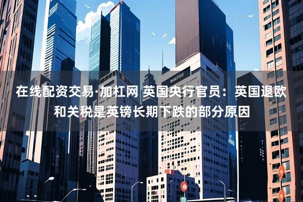 在线配资交易·加杠网 英国央行官员：英国退欧和关税是英镑长期下跌的部分原因