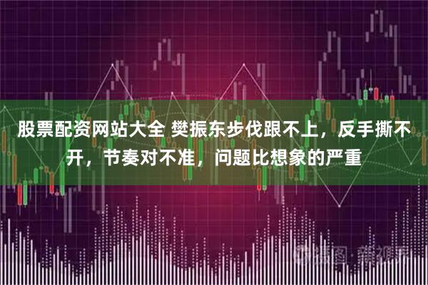股票配资网站大全 樊振东步伐跟不上，反手撕不开，节奏对不准，问题比想象的严重