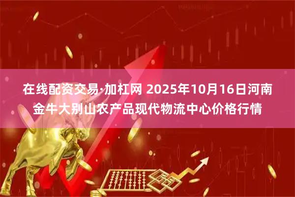 在线配资交易·加杠网 2025年10月16日河南金牛大别山农产品现代物流中心价格行情