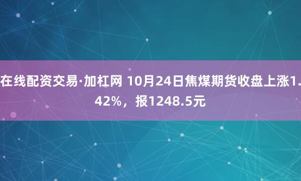 在线配资交易·加杠网 10月24日焦煤期货收盘上涨1.42%，报1248.5元