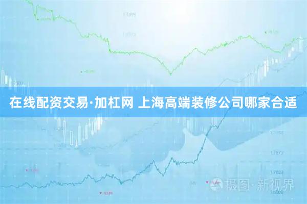在线配资交易·加杠网 上海高端装修公司哪家合适