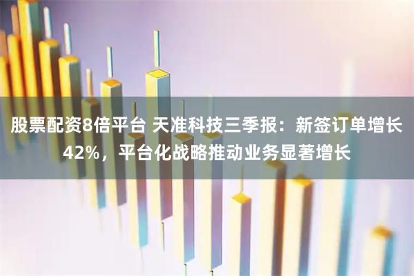 股票配资8倍平台 天准科技三季报：新签订单增长42%，平台化战略推动业务显著增长