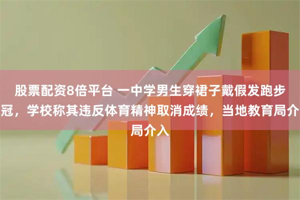 股票配资8倍平台 一中学男生穿裙子戴假发跑步夺冠，学校称其违反体育精神取消成绩，当地教育局介入