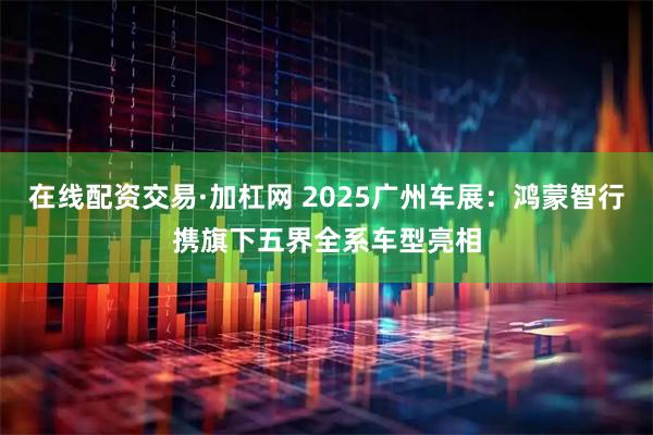 在线配资交易·加杠网 2025广州车展：鸿蒙智行携旗下五界全系车型亮相