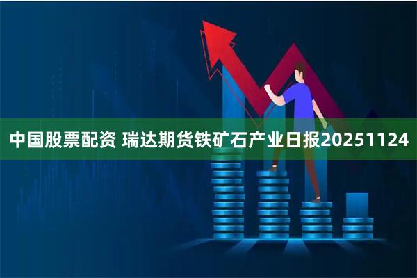 中国股票配资 瑞达期货铁矿石产业日报20251124