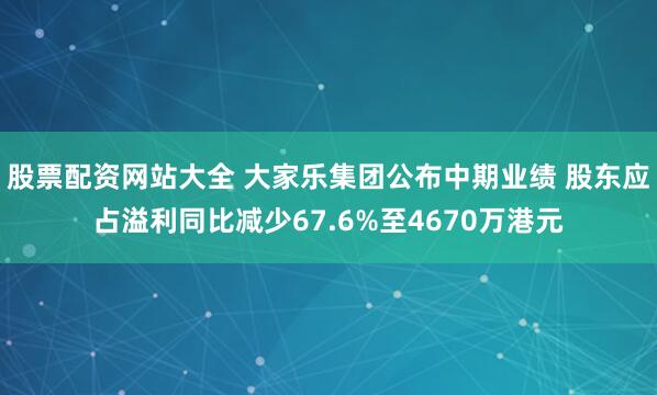 股票配资网站大全 大家乐集团公布中期业绩 股东应占溢利同比减少67.6%至4670万港元