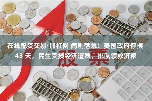 在线配资交易·加杠网 闹剧落幕！美国政府停摆 43 天，民生受损经济遭殃，排队领救济粮