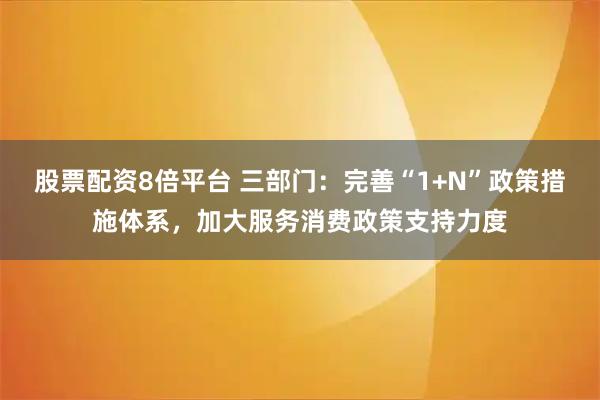 股票配资8倍平台 三部门：完善“1+N”政策措施体系，加大服务消费政策支持力度
