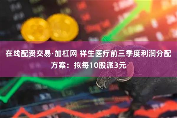 在线配资交易·加杠网 祥生医疗前三季度利润分配方案：拟每10股派3元