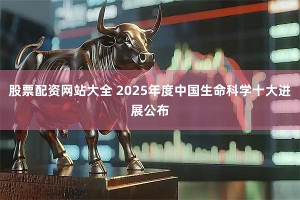 股票配资网站大全 2025年度中国生命科学十大进展公布