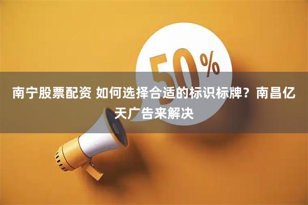 南宁股票配资 如何选择合适的标识标牌？南昌亿天广告来解决