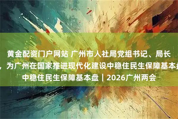 黄金配资门户网站 广州市人社局党组书记、局长汪志明：投资于人，为广州在国家推进现代化建设中稳住民生保障基本盘｜2026广州两会