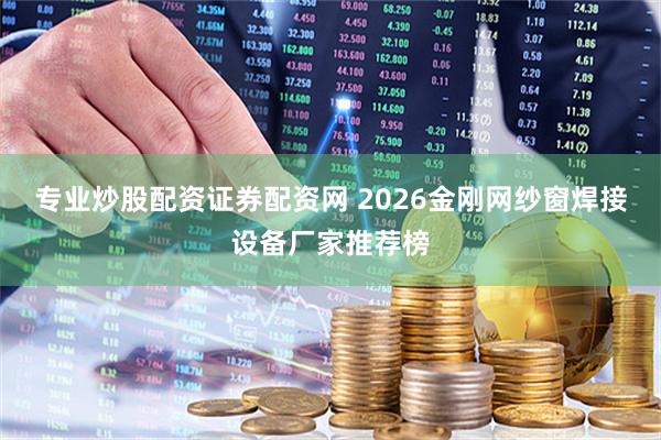 专业炒股配资证券配资网 2026金刚网纱窗焊接设备厂家推荐榜