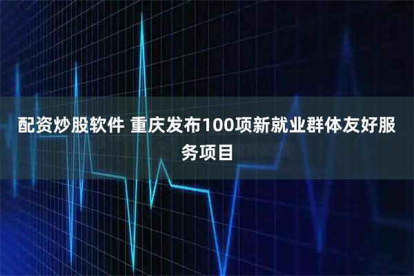 配资炒股软件 重庆发布100项新就业群体友好服务项目