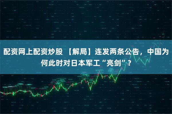 配资网上配资炒股 【解局】连发两条公告，中国为何此时对日本军工“亮剑”？