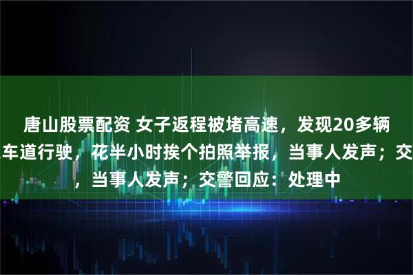 唐山股票配资 女子返程被堵高速，发现20多辆私家车占用应急车道行驶，花半小时挨个拍照举报，当事人发声；交警回应：处理中