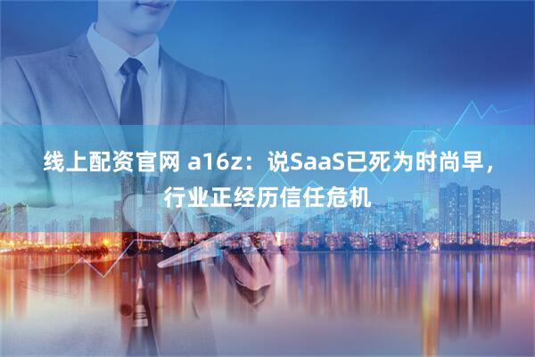 线上配资官网 a16z：说SaaS已死为时尚早，行业正经历信任危机