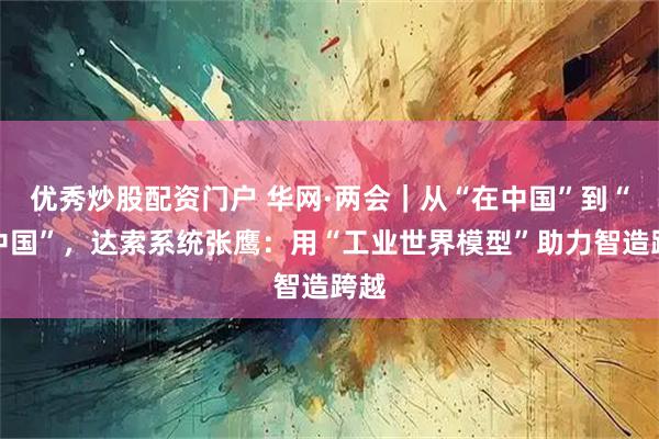 优秀炒股配资门户 华网·两会｜从“在中国”到“从中国”，达索系统张鹰：用“工业世界模型”助力智造跨越