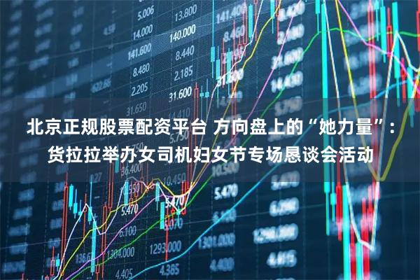 北京正规股票配资平台 方向盘上的“她力量”：货拉拉举办女司机妇女节专场恳谈会活动
