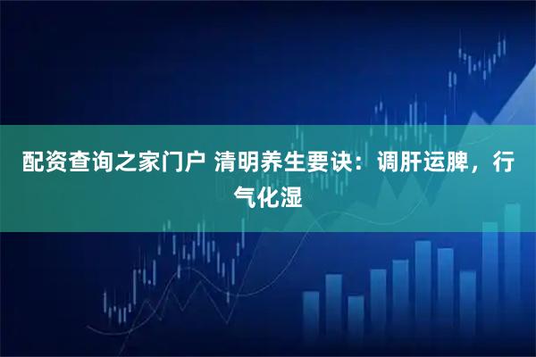 配资查询之家门户 清明养生要诀:调肝运脾,行气化湿