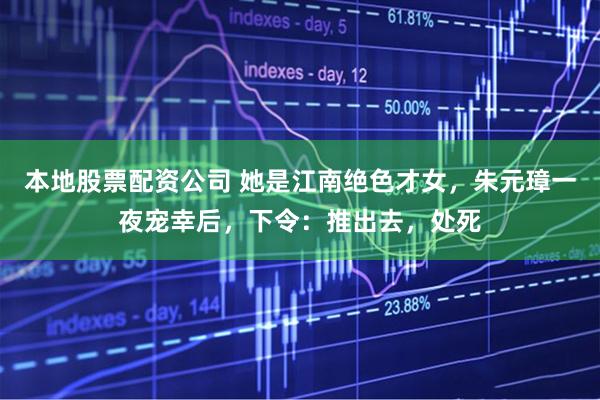 本地股票配资公司 她是江南绝色才女，朱元璋一夜宠幸后，下令：推出去，处死