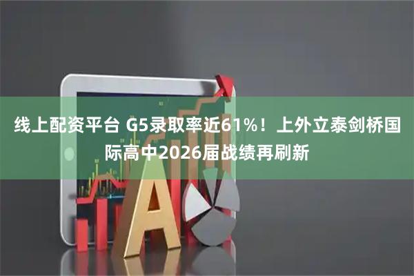 线上配资平台 G5录取率近61%！上外立泰剑桥国际高中2026届战绩再刷新