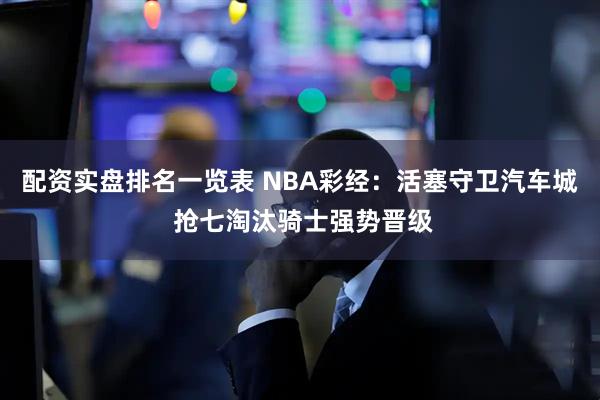 配资实盘排名一览表 NBA彩经:活塞守卫汽车城 抢七淘汰骑士强势晋级