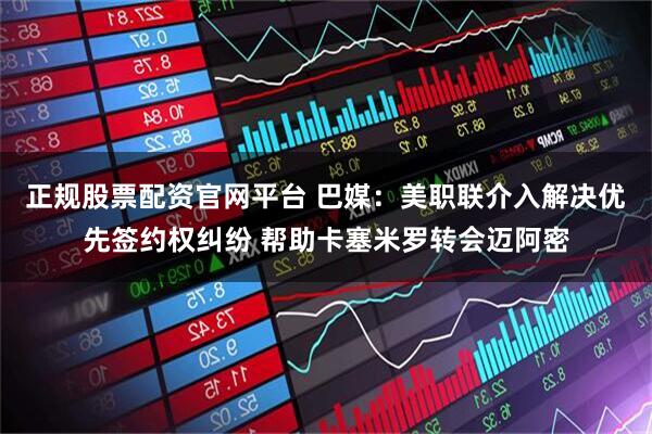 正规股票配资官网平台 巴媒:美职联介入解决优先签约权纠纷 帮助卡塞米罗转会迈阿密