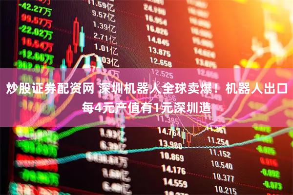 炒股证券配资网 深圳机器人全球卖爆!机器人出口每4元产值有1元深圳造