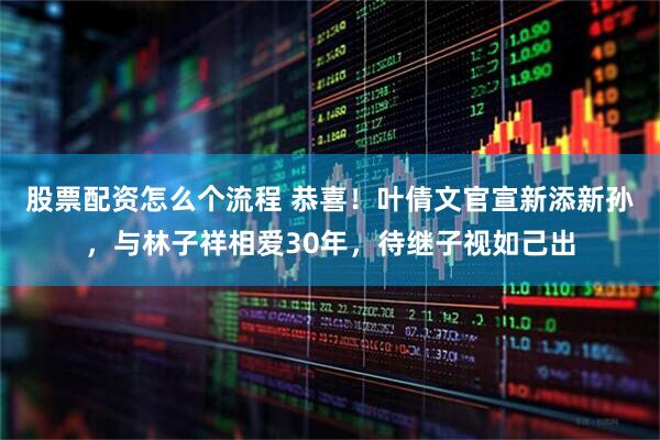 股票配资怎么个流程 恭喜！叶倩文官宣新添新孙，与林子祥相爱30年，待继子视如己出