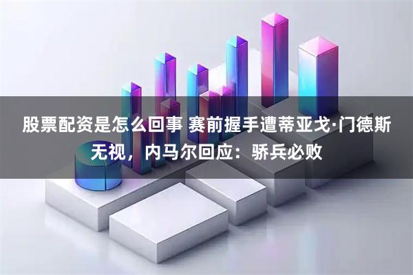 股票配资是怎么回事 赛前握手遭蒂亚戈·门德斯无视，内马尔回应：骄兵必败