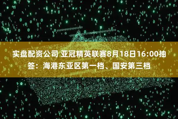 实盘配资公司 亚冠精英联赛8月18日16:00抽签：海港东亚区第一档、国安第三档