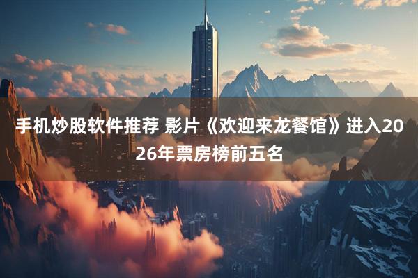 手机炒股软件推荐 影片《欢迎来龙餐馆》进入2026年票房榜前五名