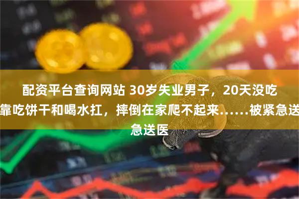 配资平台查询网站 30岁失业男子，20天没吃饭靠吃饼干和喝水扛，摔倒在家爬不起来……被紧急送医
