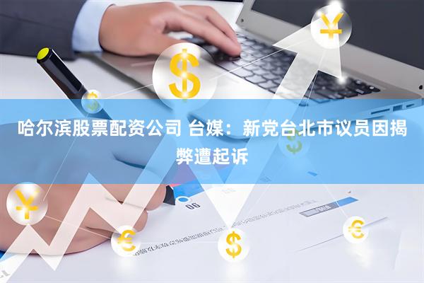 哈尔滨股票配资公司 台媒：新党台北市议员因揭弊遭起诉
