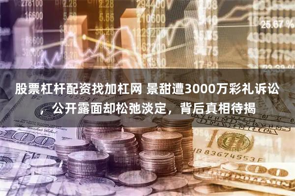 股票杠杆配资找加杠网 景甜遭3000万彩礼诉讼，公开露面却松弛淡定，背后真相待揭