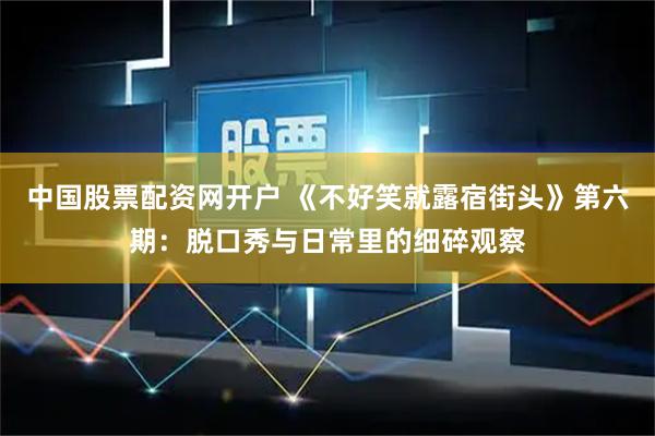 中国股票配资网开户 《不好笑就露宿街头》第六期：脱口秀与日常里的细碎观察