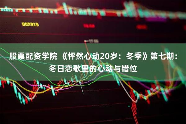 股票配资学院 《怦然心动20岁：冬季》第七期：冬日恋歌里的心动与错位